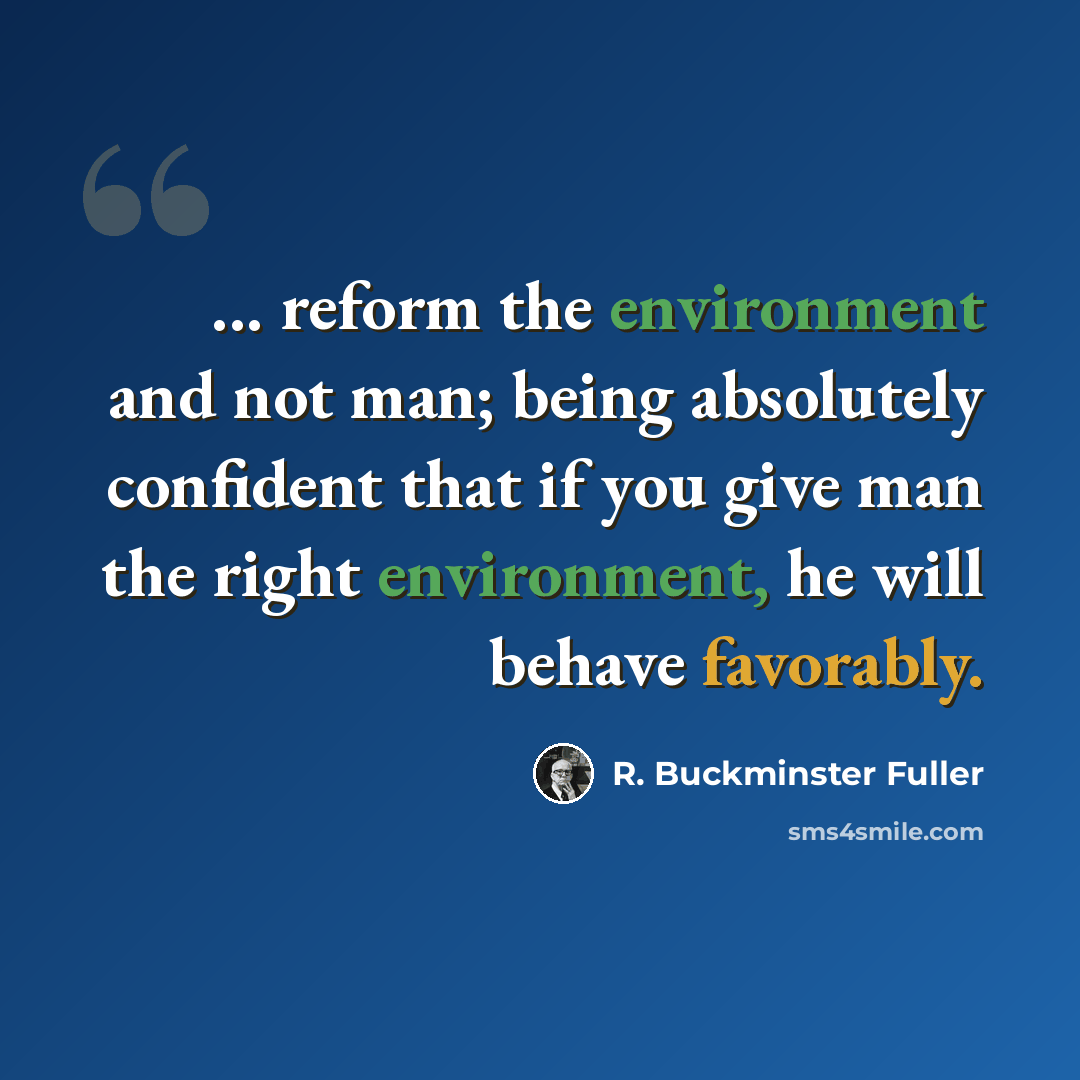 “... reform the environment and not man; being absolutely confident that if you give man the right environment, he will behave favorably.” quote by R. Buckminster Fuller