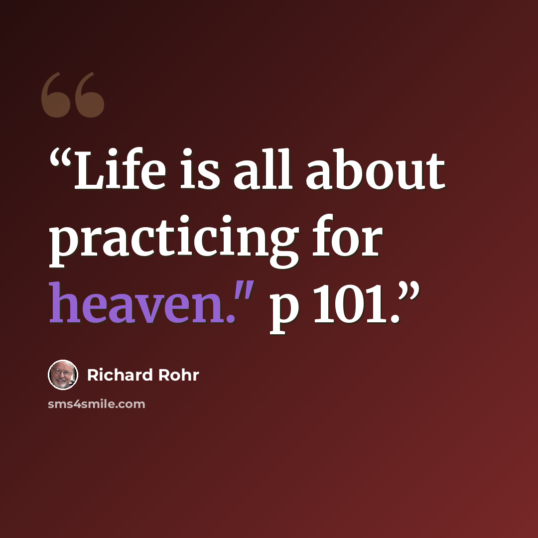 “Life is all about practicing for heaven." p 101.” quote by Richard Rohr