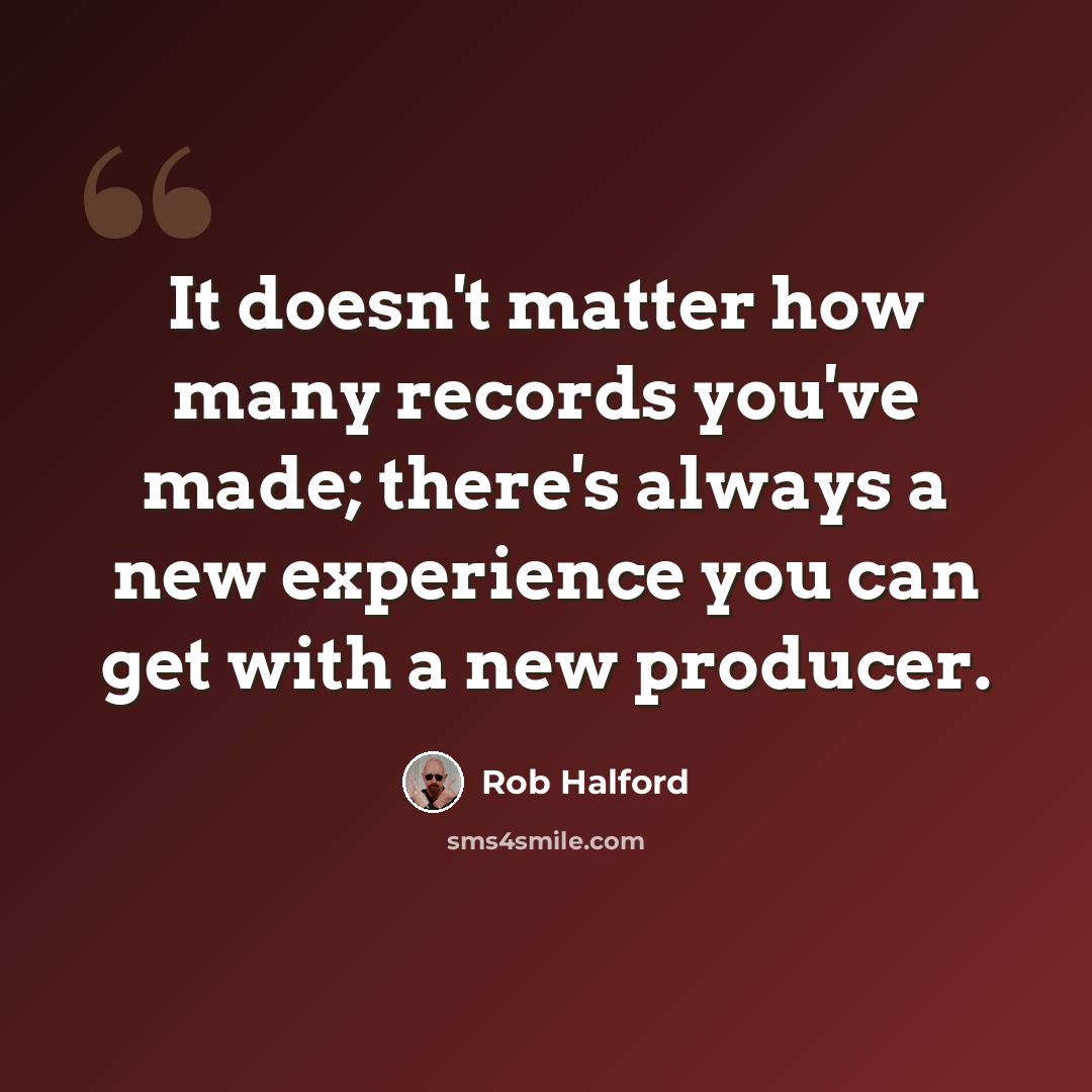 “It doesn't matter how many records you've made; there's always a new experience you can get with a new producer.” quote by Rob Halford