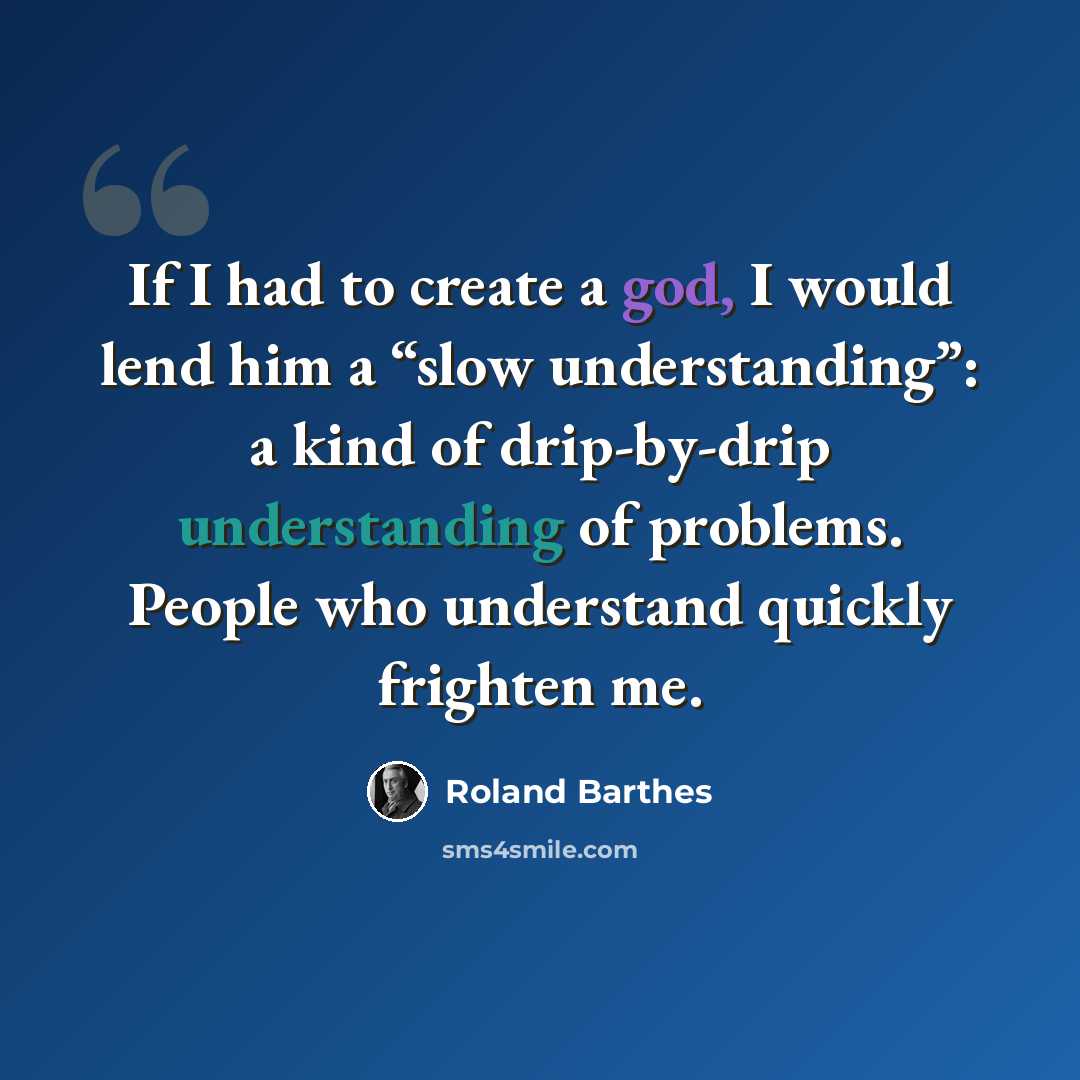 “If I had to create a god, I would lend him a “slow understanding”: a kind of drip-by-drip understanding of problems. People who understand quickly frighten me.” quote by Roland Barthes