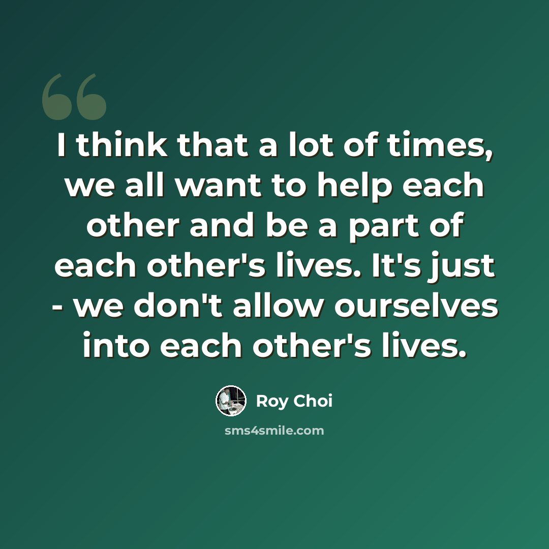 “I think that a lot of times, we all want to help each other and be a part of each other's lives. It's just - we don't allow ourselves into each other's lives.” quote by Roy Choi