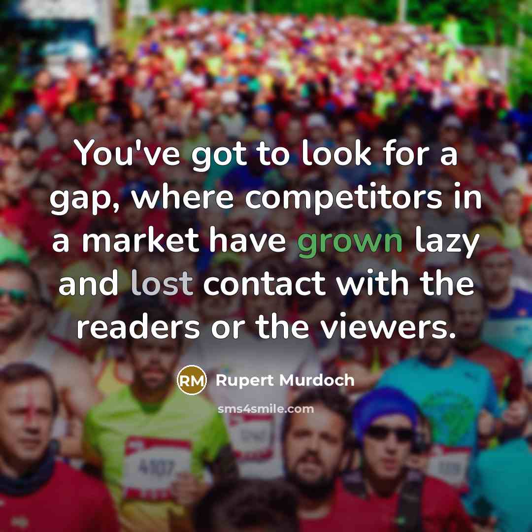 “You've got to look for a gap, where competitors in a market have grown lazy and lost contact with the readers or the viewers.” quote by Rupert Murdoch