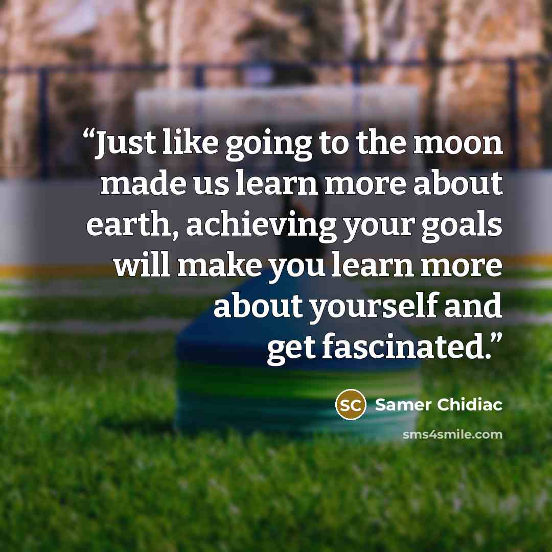 “Just like going to the moon made us learn more about earth, achieving your goals will make you learn more about yourself and get fascinated.” quote by Samer Chidiac