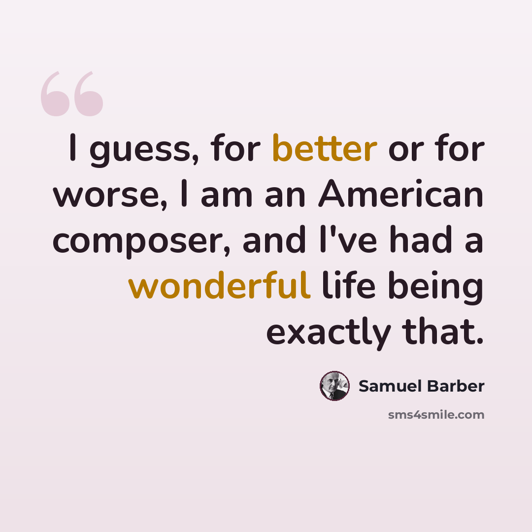 “I guess, for better or for worse, I am an American composer, and I've had a wonderful life being exactly that.” quote by Samuel Barber