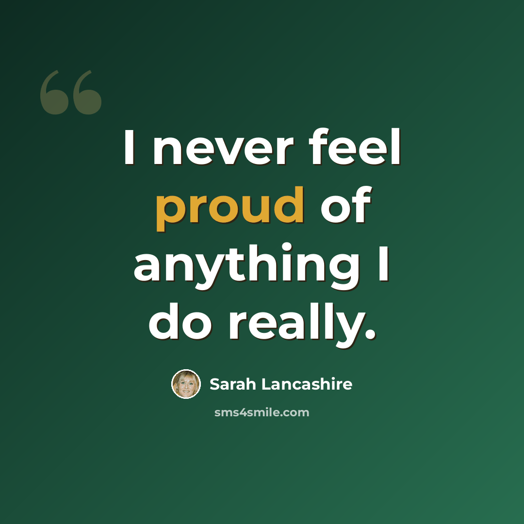 “I never feel proud of anything I do really.” quote by Sarah Lancashire