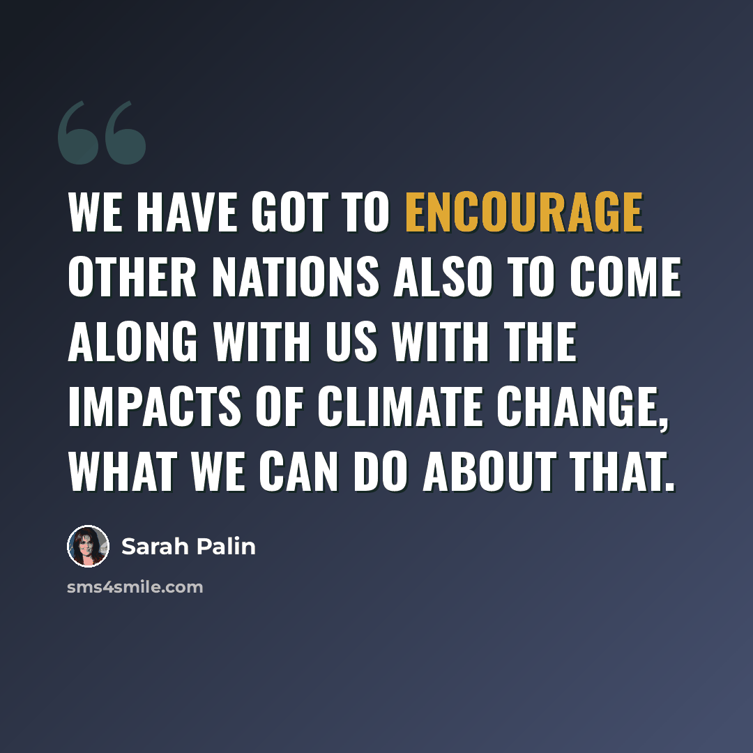 “We have got to encourage other nations also to come along with us with the impacts of climate change, what we can do about that.” quote by Sarah Palin