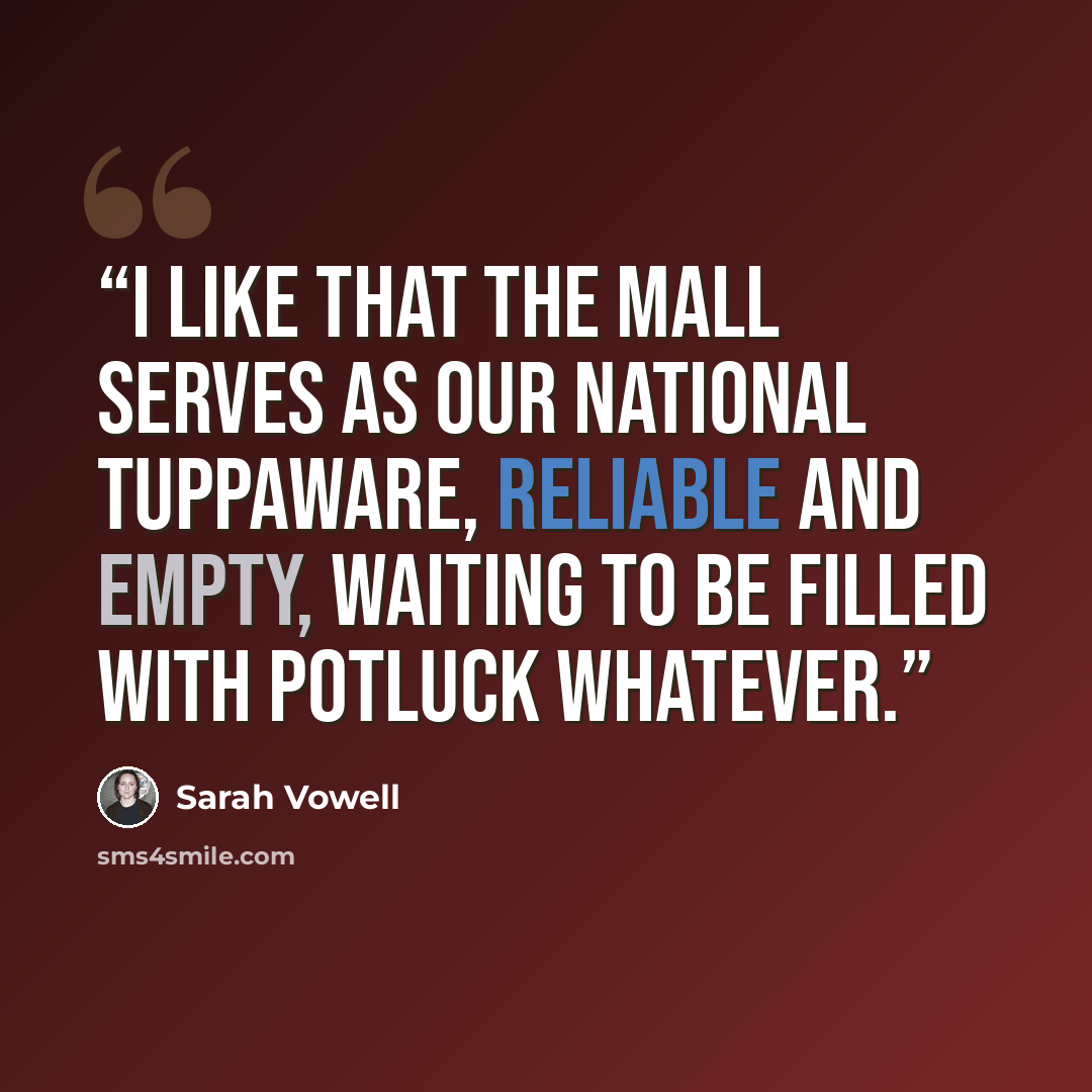 “I like that the Mall serves as our national Tuppaware, reliable and empty, waiting to be filled with potluck whatever.” quote by Sarah Vowell