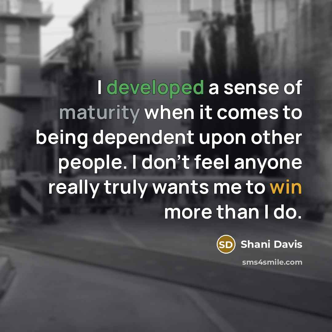 “I developed a sense of maturity when it comes to being dependent upon other people. I don't feel anyone really truly wants me to win more than I do.” quote by Shani Davis