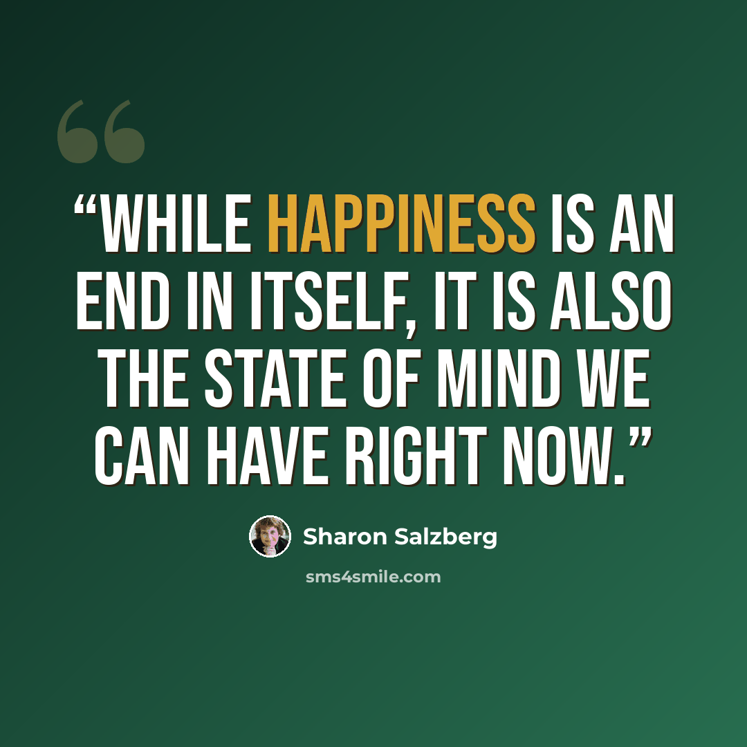 “While happiness is an end in itself, it is also the state of mind we can have right now.” quote by Sharon Salzberg