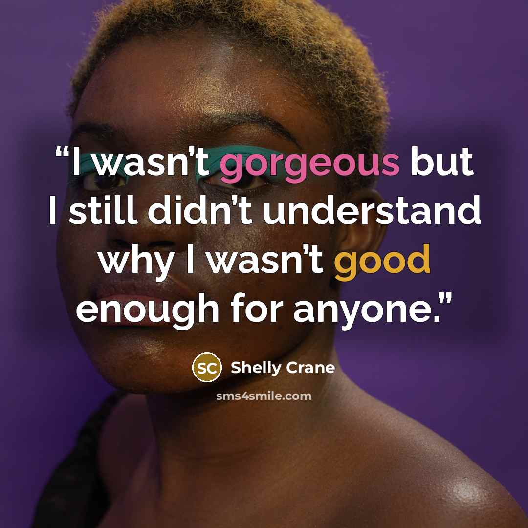 “I wasn’t gorgeous but I still didn’t understand why I wasn’t good enough for anyone.” quote by Shelly Crane