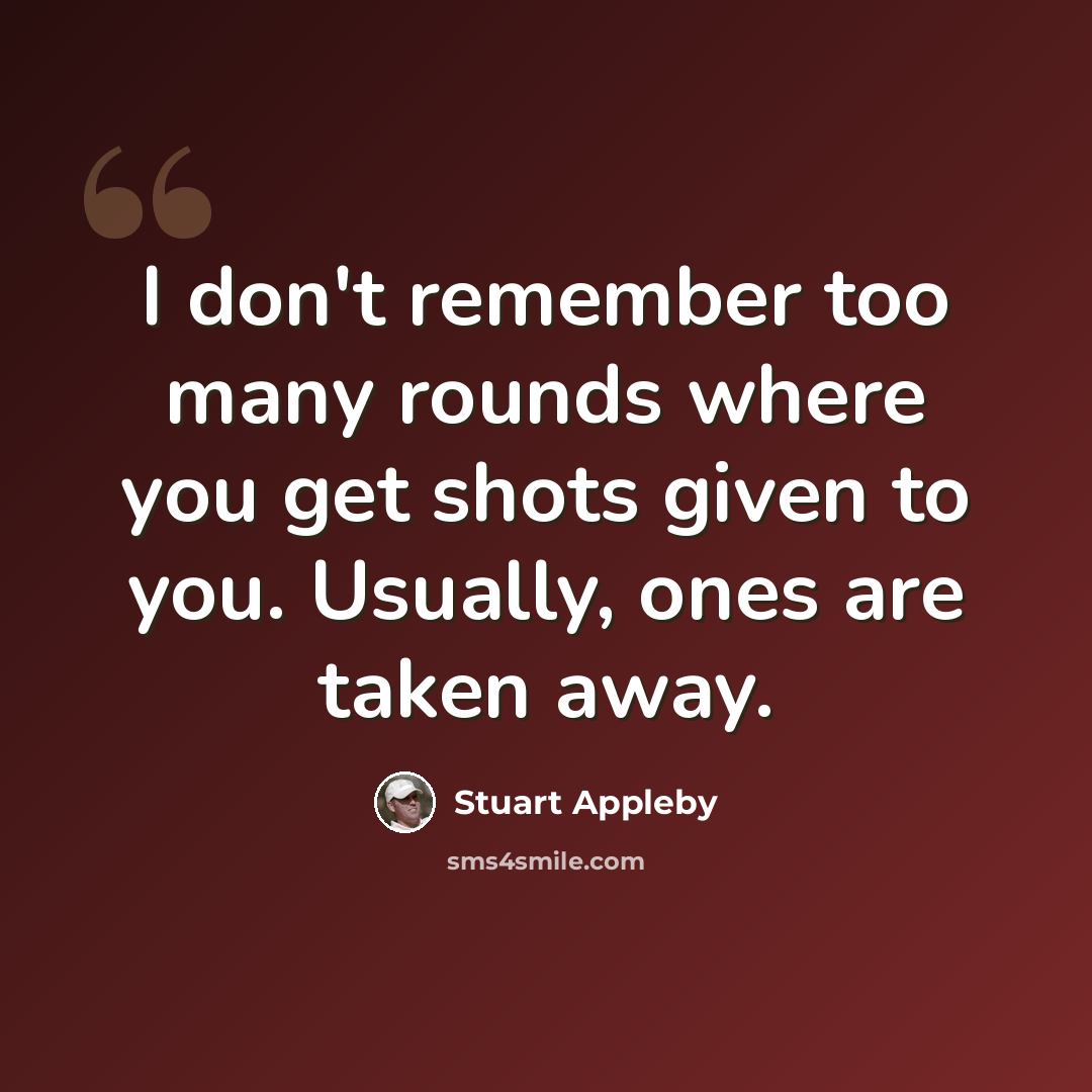 “I don't remember too many rounds where you get shots given to you. Usually, ones are taken away.” quote by Stuart Appleby