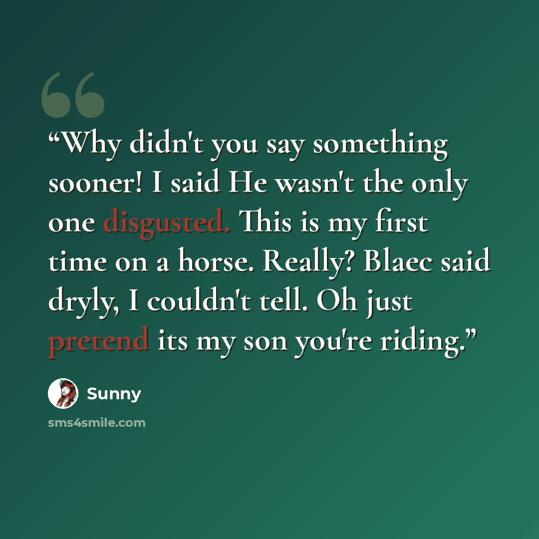 “Why didn't you say something sooner! I said He wasn't the only one disgusted. This is my first time on a horse. Really? Blaec said dryly, I couldn't tell. Oh just pretend its my son you're riding.” quote by Sunny
