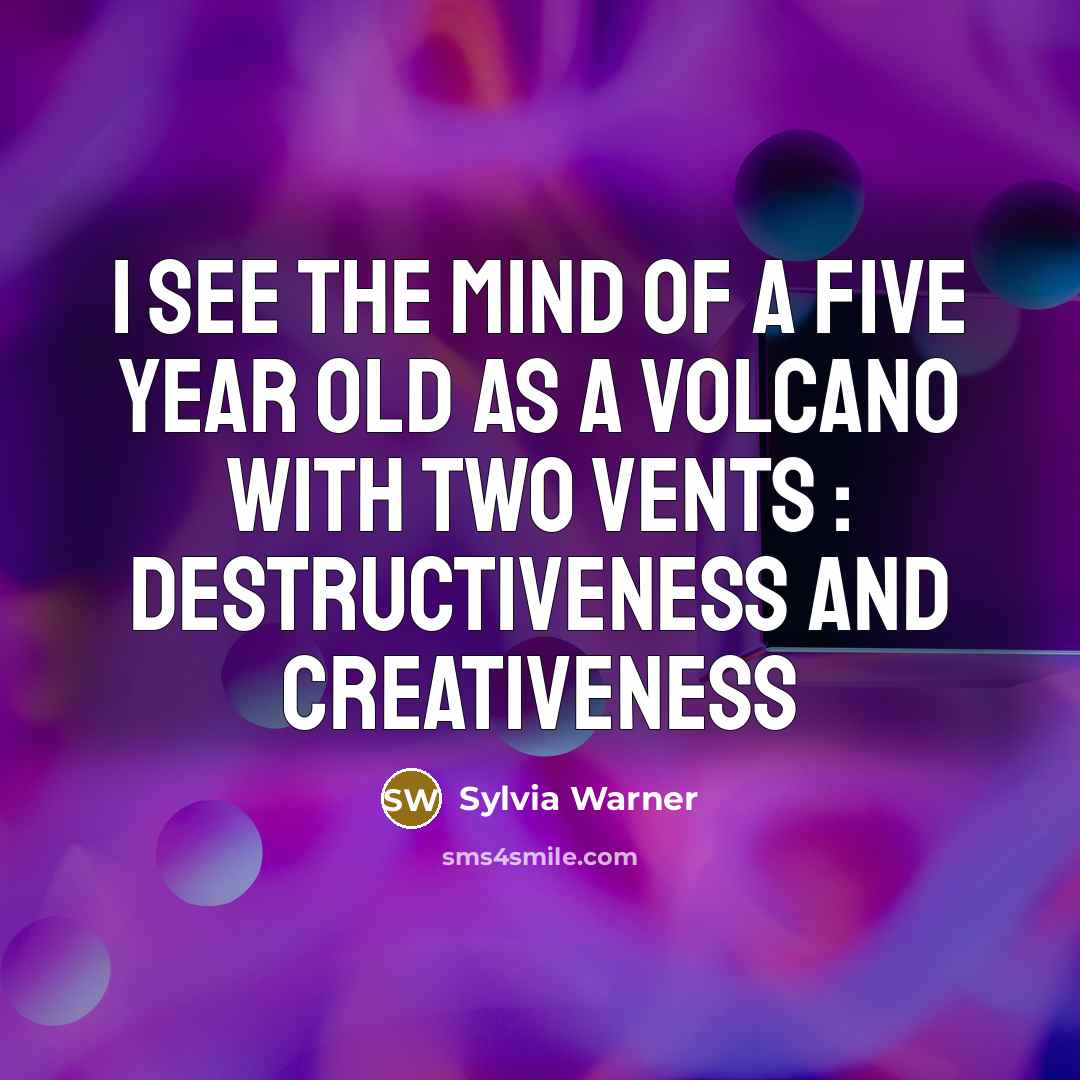 “I see the mind of a five year old as a volcano with two vents : destructiveness and creativeness” quote by Sylvia Warner
