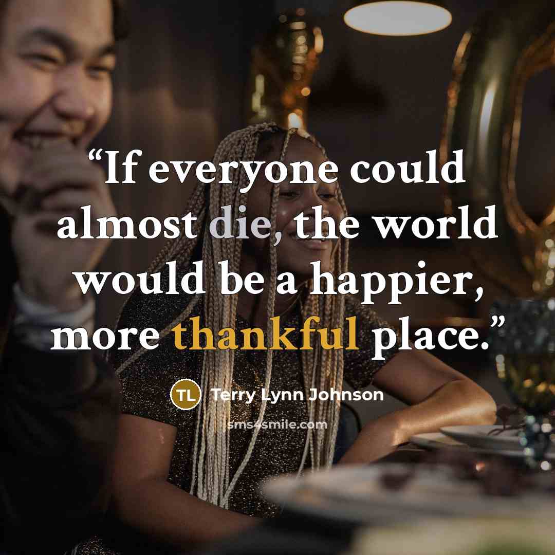 “If everyone could almost die, the world would be a happier, more thankful place.” quote by Terry Lynn Johnson