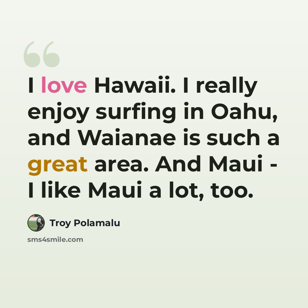 “I love Hawaii. I really enjoy surfing in Oahu, and Waianae is such a great area. And Maui - I like Maui a lot, too.” quote by Troy Polamalu