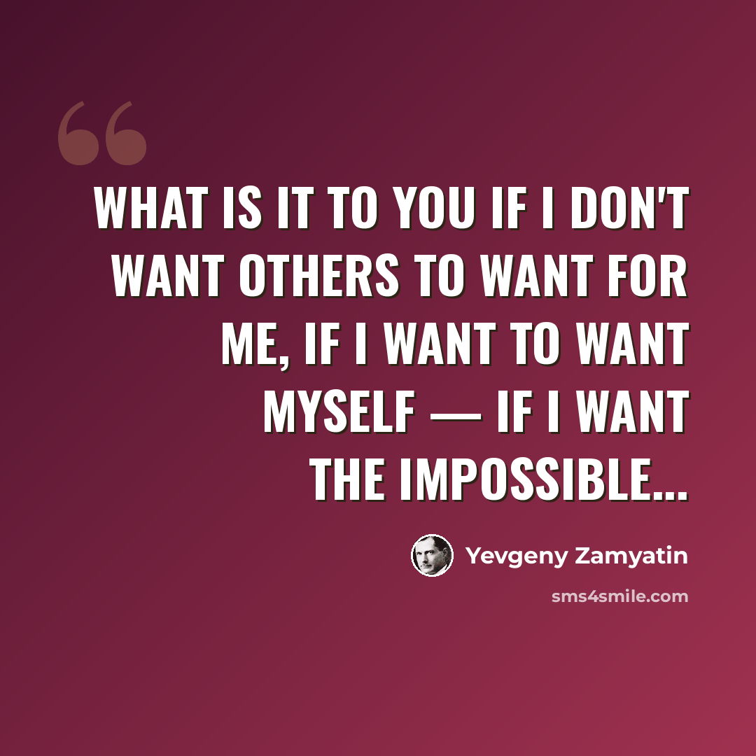 “What is it to you if I don't want others to want for me, if I want to want myself — if I want the impossible...” quote by Yevgeny Zamyatin