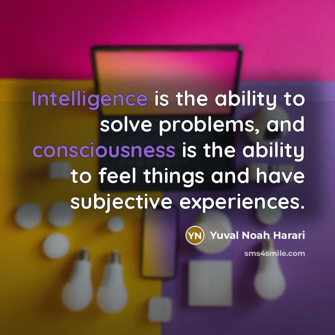 “Intelligence is the ability to solve problems, and consciousness is the ability to feel things and have subjective experiences.” quote by Yuval Noah Harari