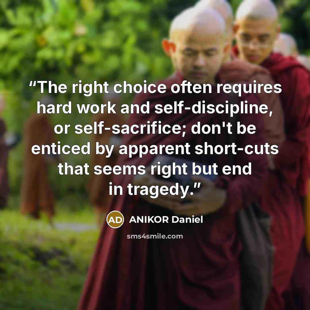 “The right choice often requires hard work and self-discipline, or self-sacrifice; don't be enticed by apparent short-cuts that seems right but end in tragedy.” quote by ANIKOR Daniel