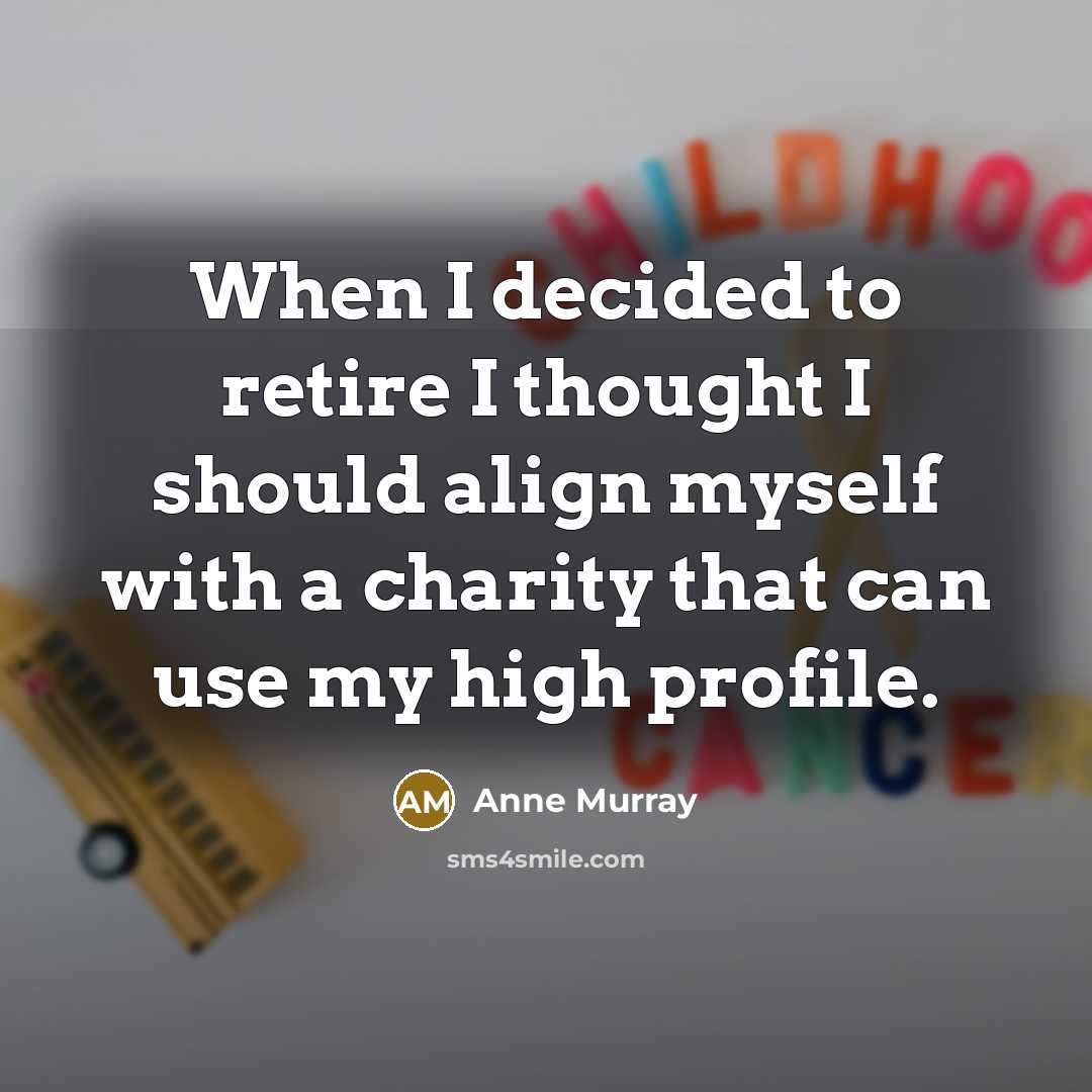 “When I decided to retire I thought I should align myself with a charity that can use my high profile.” quote by Anne Murray