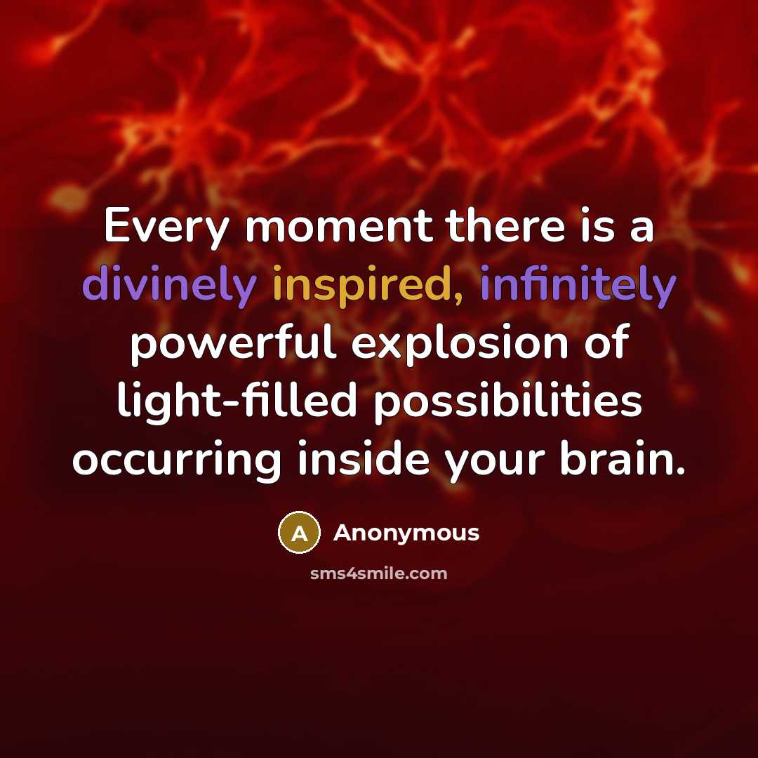 “Every moment there is a divinely inspired, infinitely powerful explosion of light-filled possibilities occurring inside your brain.” quote by Anonymous