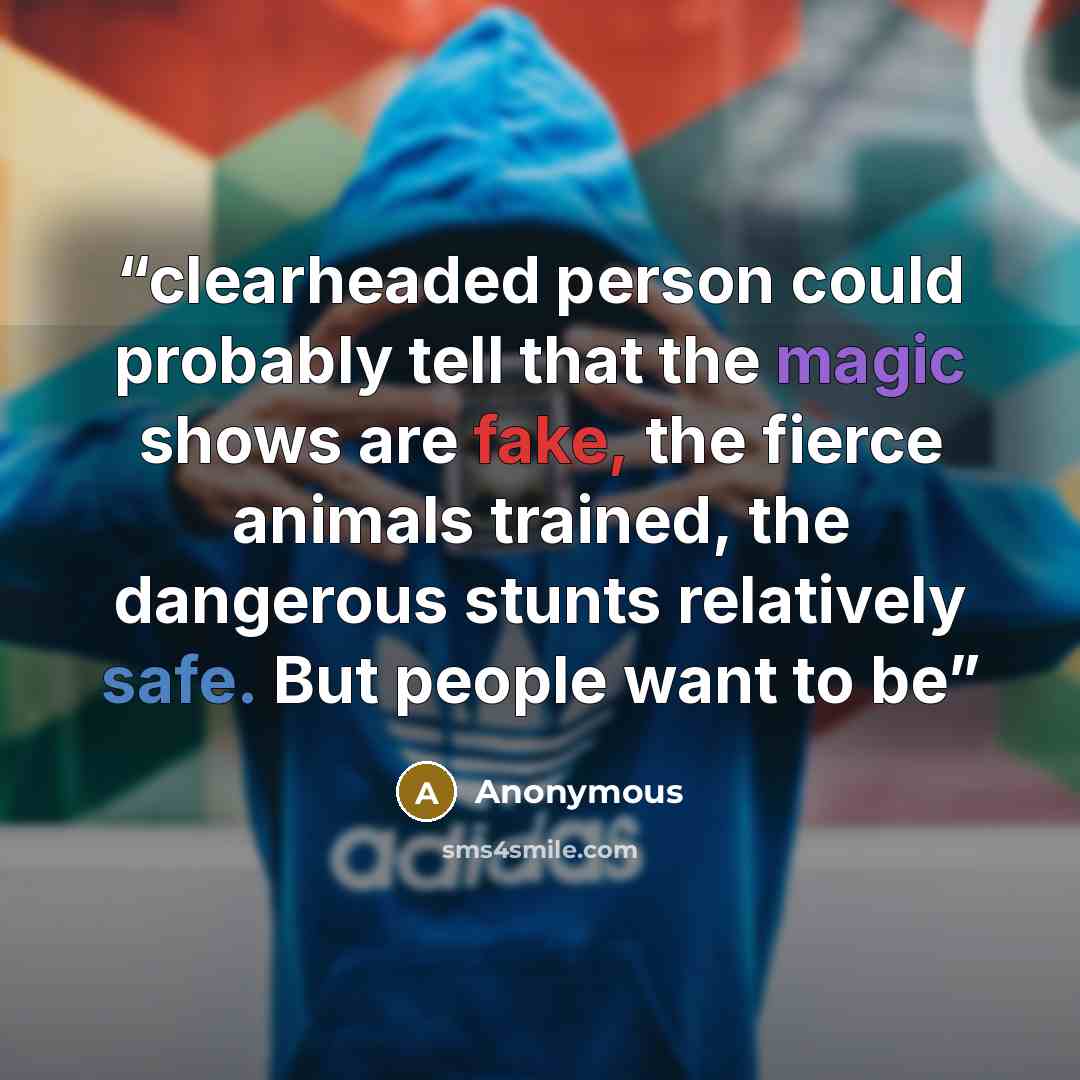 “clearheaded person could probably tell that the magic shows are fake, the fierce animals trained, the dangerous stunts relatively safe. But people want to be” quote by Anonymous