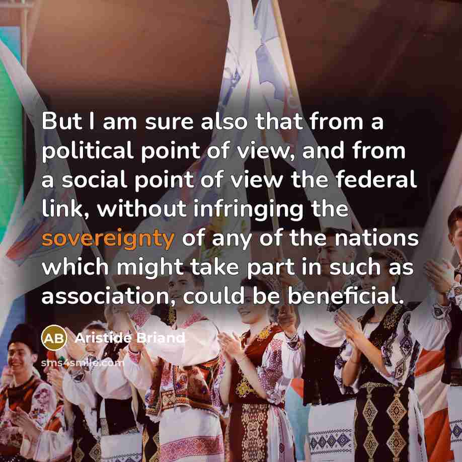 “But I am sure also that from a political point of view, and from a social point of view the federal link, without infringing the sovereignty of any of the nations which might take part in such as association, could be beneficial.” quote by Aristide Briand