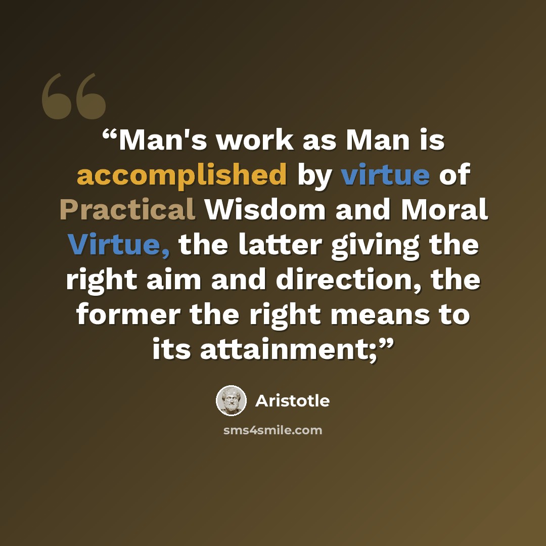 “Man's work as Man is accomplished by virtue of Practical Wisdom and Moral Virtue, the latter giving the right aim and direction, the former the right means to its attainment;” quote by Aristotle