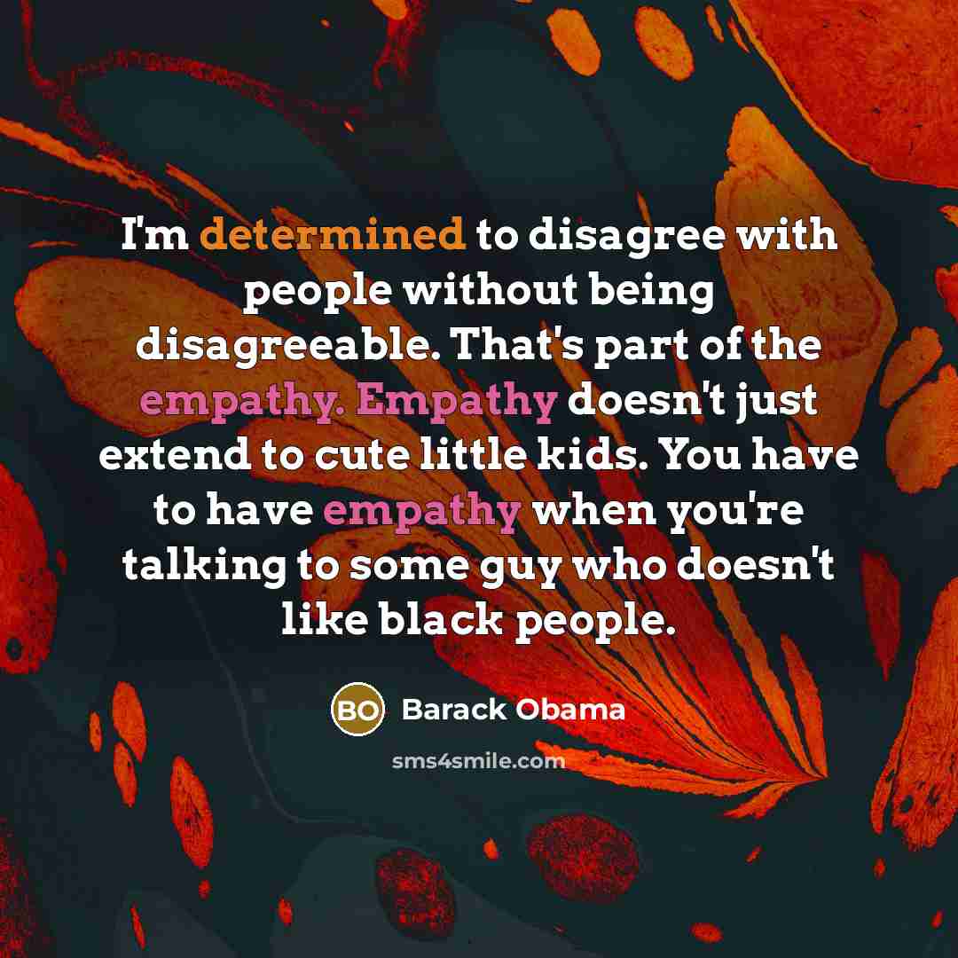 “I'm determined to disagree with people without being disagreeable. That's part of the empathy. Empathy doesn't just extend to cute little kids. You have to have empathy when you're talking to some guy who doesn't like black people.” quote by Barack Obama