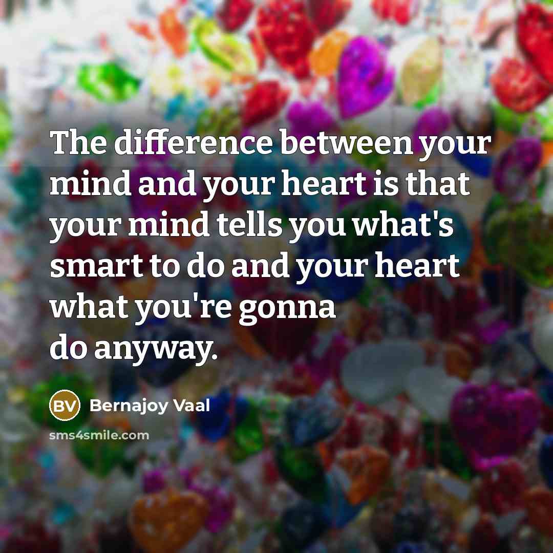 “The difference between your mind and your heart is that your mind tells you what's smart to do and your heart what you're gonna do anyway.” quote by Bernajoy Vaal