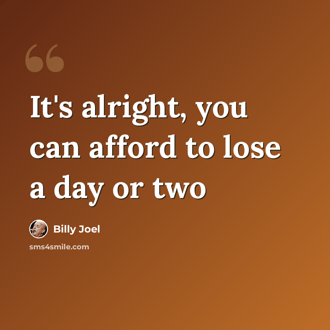 “It's alright, you can afford to lose a day or two” quote by Billy Joel