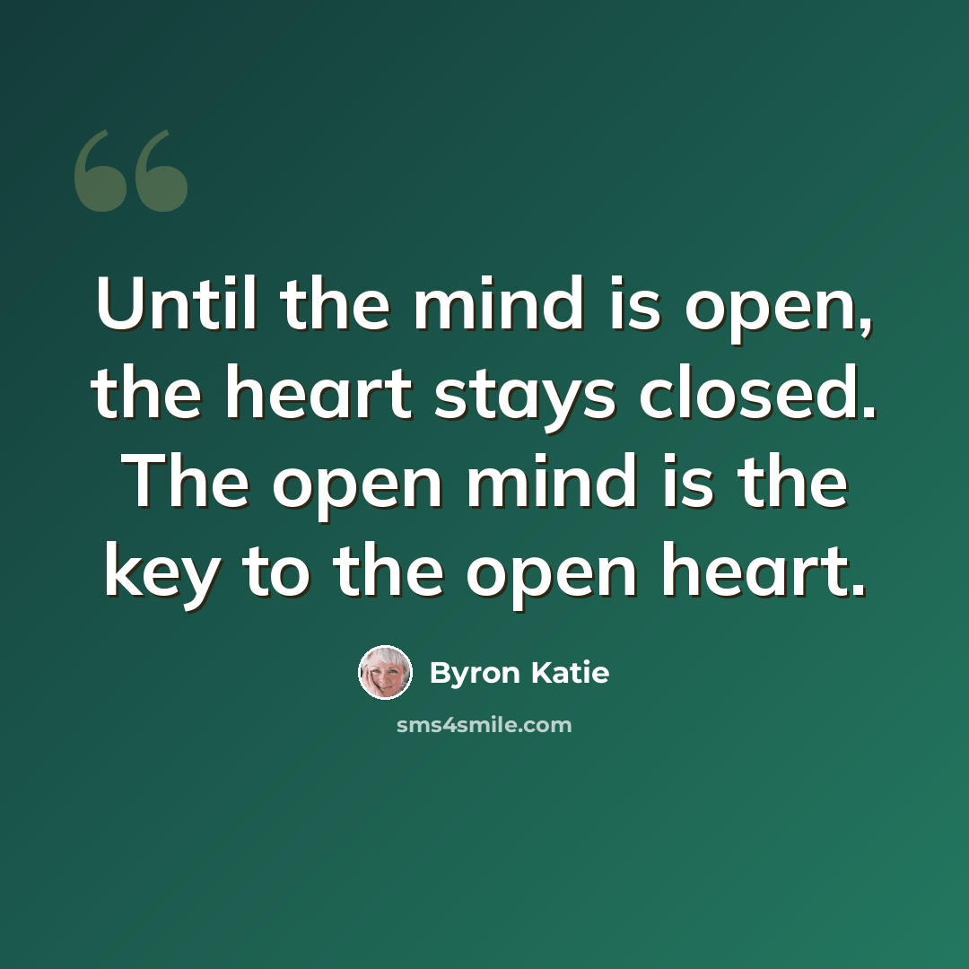 “Until the mind is open, the heart stays closed. The open mind is the key to the open heart.” quote by Byron Katie
