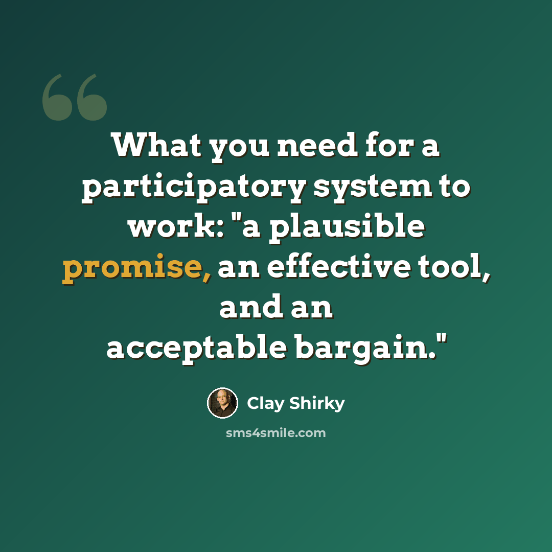 “What you need for a participatory system to work: "a plausible promise, an effective tool, and an acceptable bargain."” quote by Clay Shirky