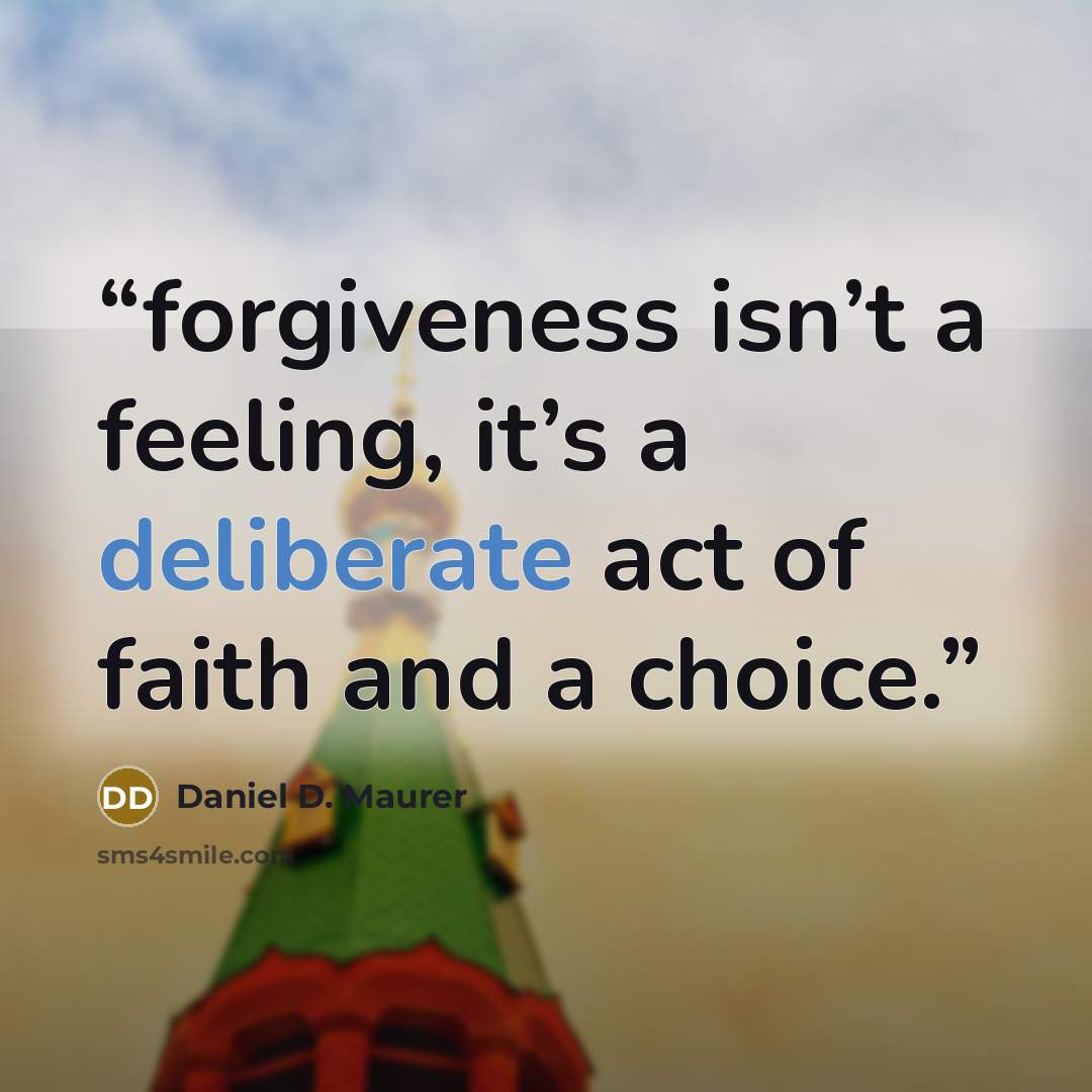 “forgiveness isn’t a feeling, it’s a deliberate act of faith and a choice.” quote by Daniel D. Maurer