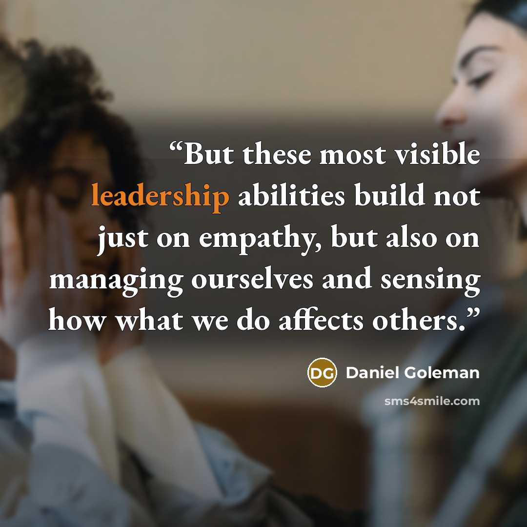 “But these most visible leadership abilities build not just on empathy, but also on managing ourselves and sensing how what we do affects others.” quote by Daniel Goleman
