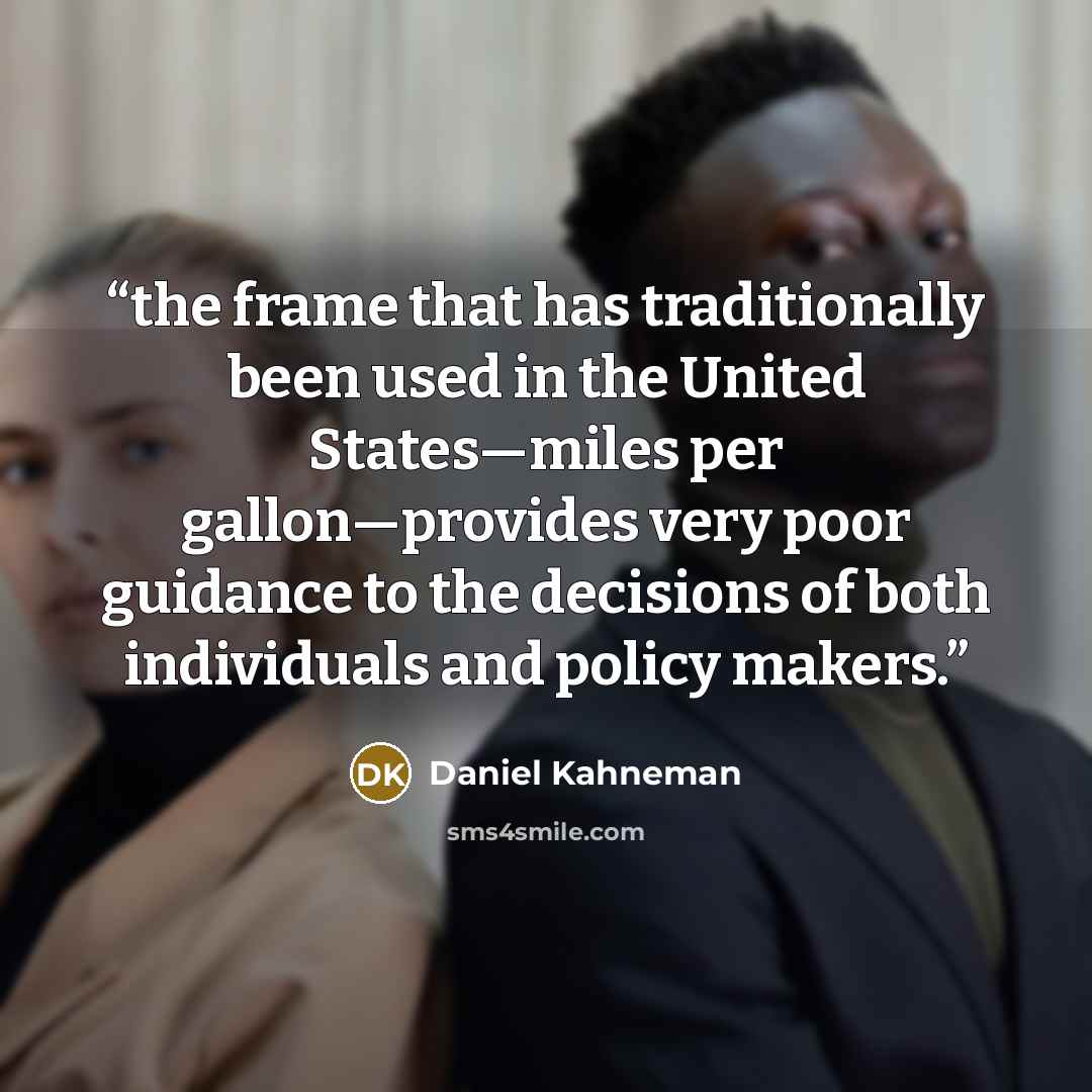 “the frame that has traditionally been used in the United States—miles per gallon—provides very poor guidance to the decisions of both individuals and policy makers.” quote by Daniel Kahneman