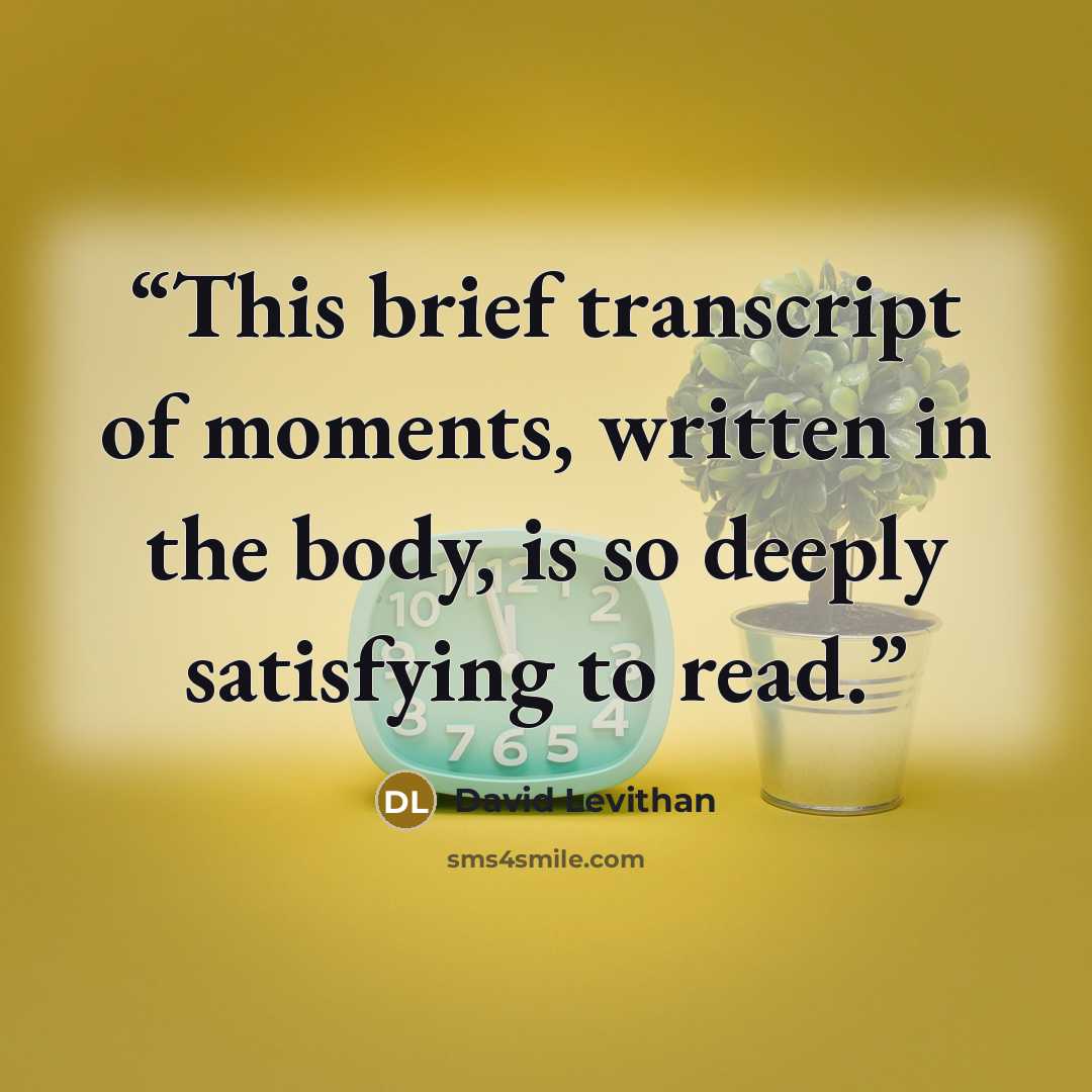 “This brief transcript of moments, written in the body, is so deeply satisfying to read.” quote by David Levithan