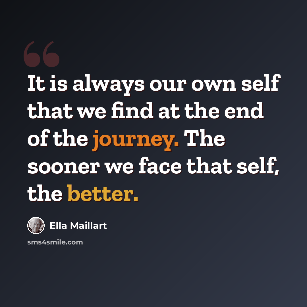 “It is always our own self that we find at the end of the journey. The sooner we face that self, the better.” quote by Ella Maillart