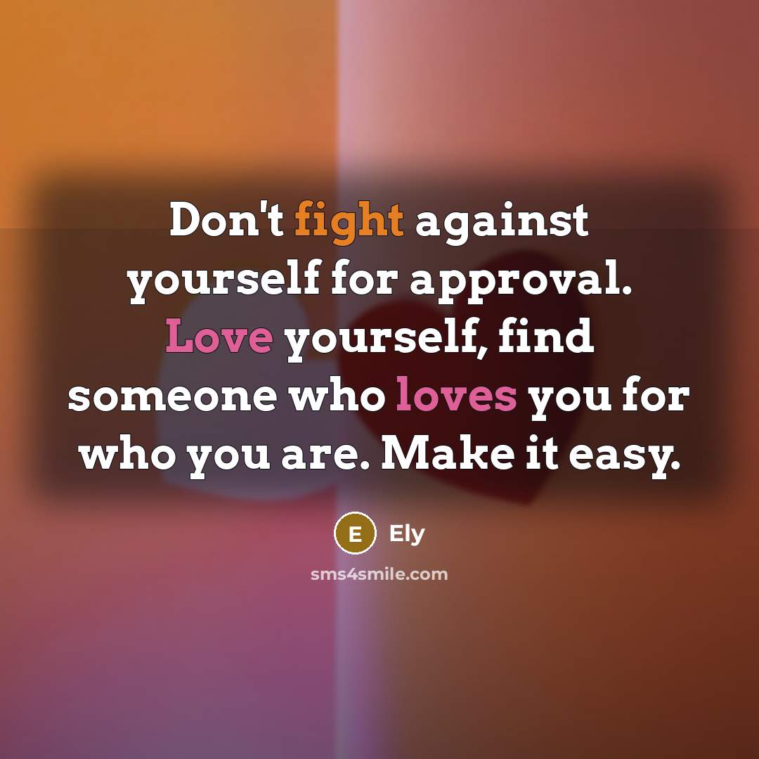 “Don't fight against yourself for approval. Love yourself, find someone who loves you for who you are. Make it easy.” quote by Ely