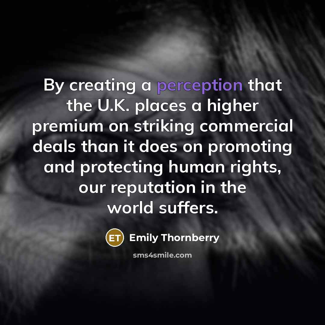 “By creating a perception that the U.K. places a higher premium on striking commercial deals than it does on promoting and protecting human rights, our reputation in the world suffers.” quote by Emily Thornberry
