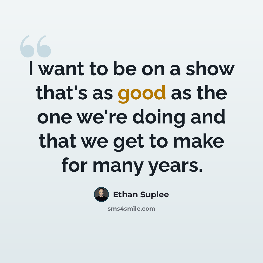 “I want to be on a show that's as good as the one we're doing and that we get to make for many years.” quote by Ethan Suplee