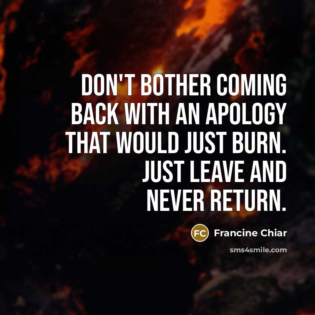 “Don't bother coming back with an apology that would just burn. Just leave and never return.” quote by Francine Chiar