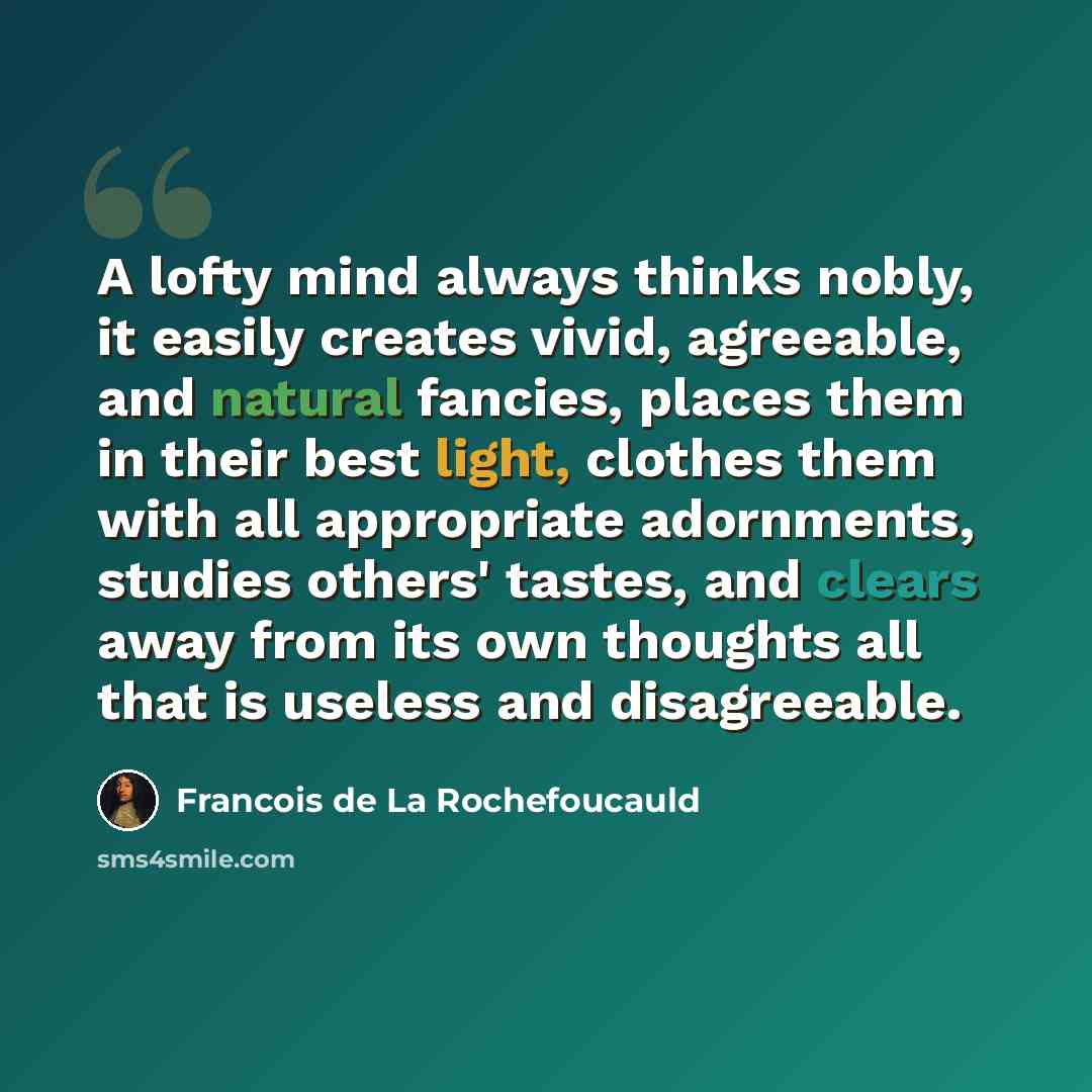 “A lofty mind always thinks nobly, it easily creates vivid, agreeable, and natural fancies, places them in their best light, clothes them with all appropriate adornments, studies others' tastes, and clears away from its own thoughts all that is useless and disagreeable.” quote by Francois de La Rochefoucauld