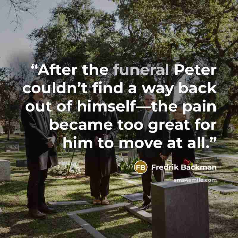 “After the funeral Peter couldn’t find a way back out of himself—the pain became too great for him to move at all.” quote by Fredrik Backman