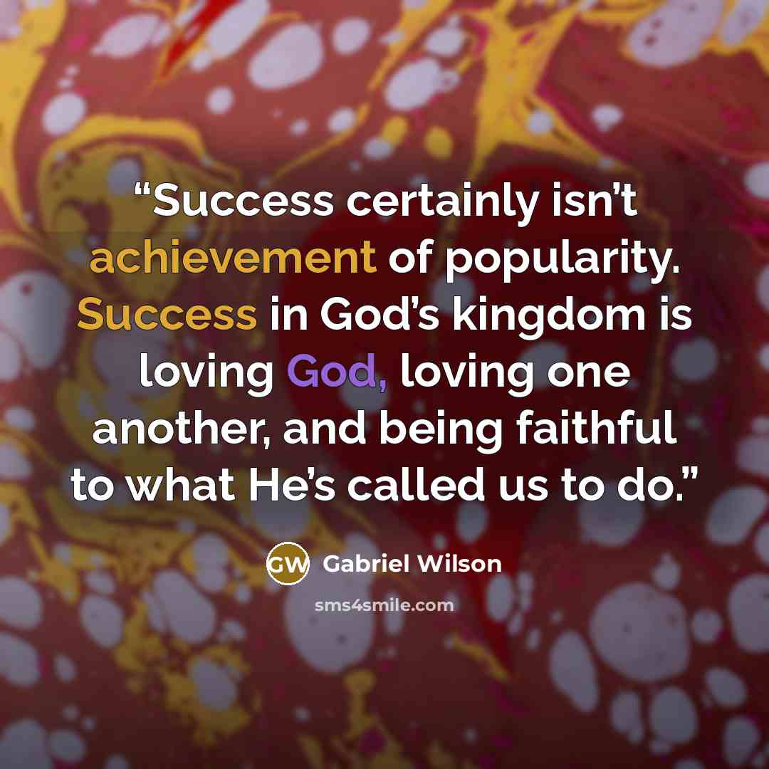 “Success certainly isn’t achievement of popularity. Success in God’s kingdom is loving God, loving one another, and being faithful to what He’s called us to do.” quote by Gabriel Wilson