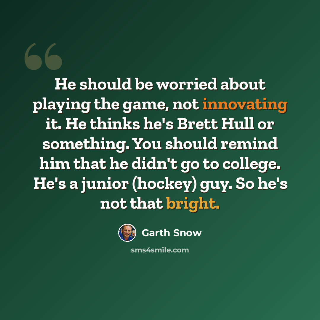 “He should be worried about playing the game, not innovating it. He thinks he's Brett Hull or something. You should remind him that he didn't go to college. He's a junior (hockey) guy. So he's not that bright.” quote by Garth Snow