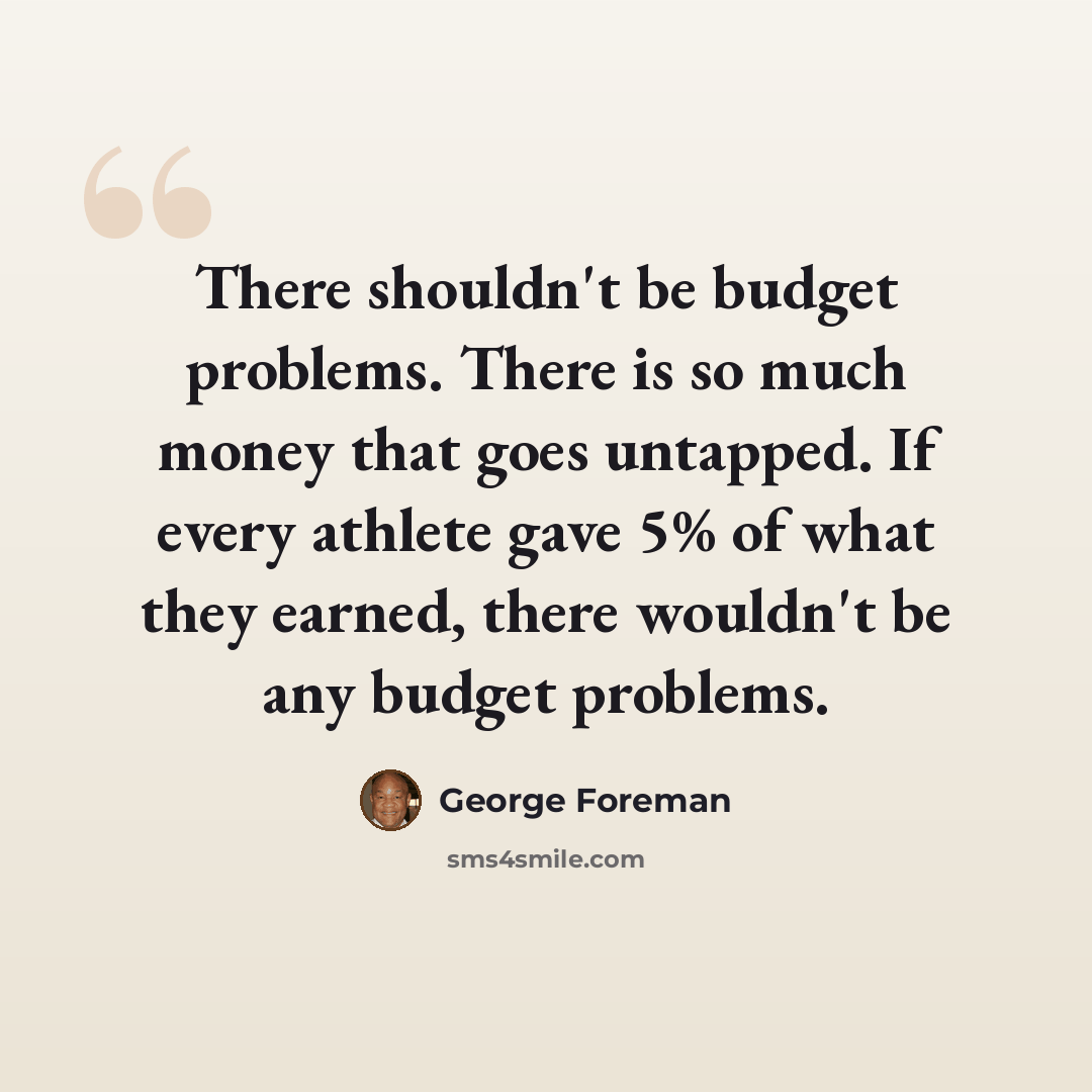 “There shouldn't be budget problems. There is so much money that goes untapped. If every athlete gave 5% of what they earned, there wouldn't be any budget problems.” quote by George Foreman