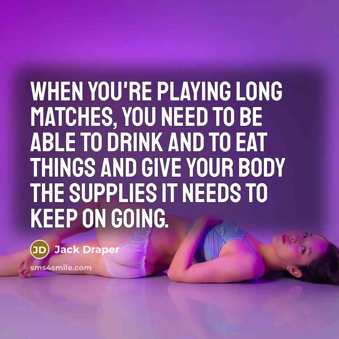 “When you're playing long matches, you need to be able to drink and to eat things and give your body the supplies it needs to keep on going.” quote by Jack Draper
