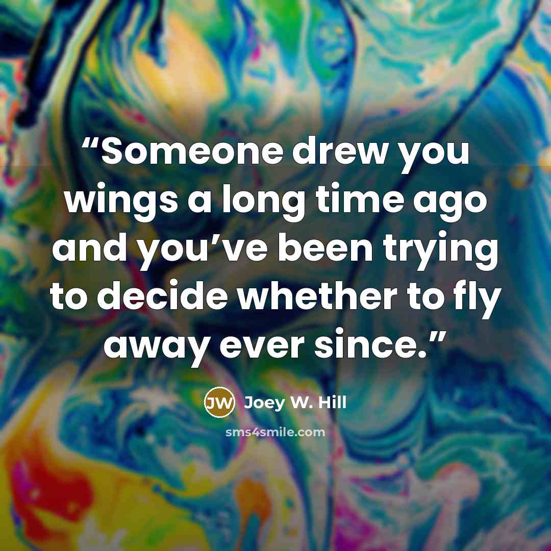 “Someone drew you wings a long time ago and you’ve been trying to decide whether to fly away ever since.” quote by Joey W. Hill