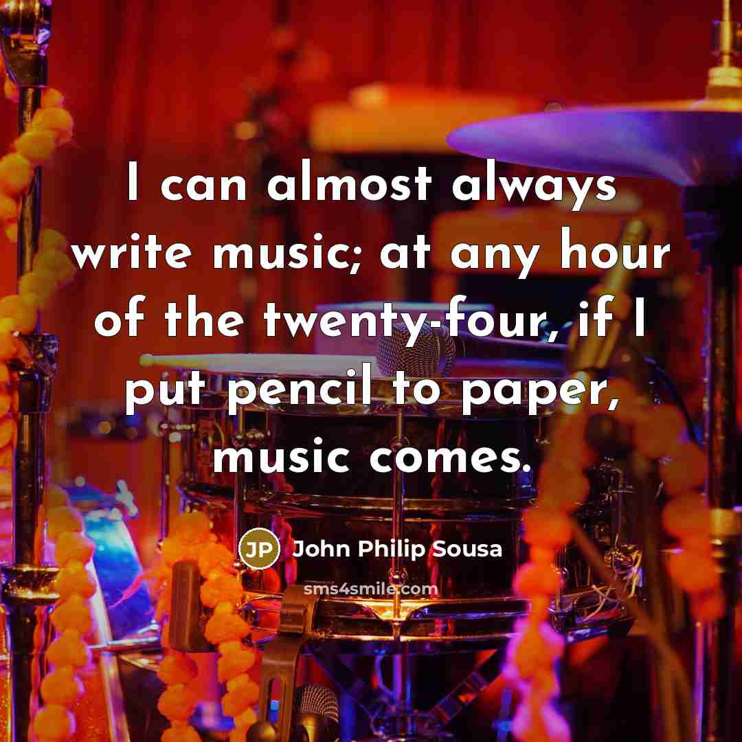 “I can almost always write music; at any hour of the twenty-four, if I put pencil to paper, music comes.” quote by John Philip Sousa