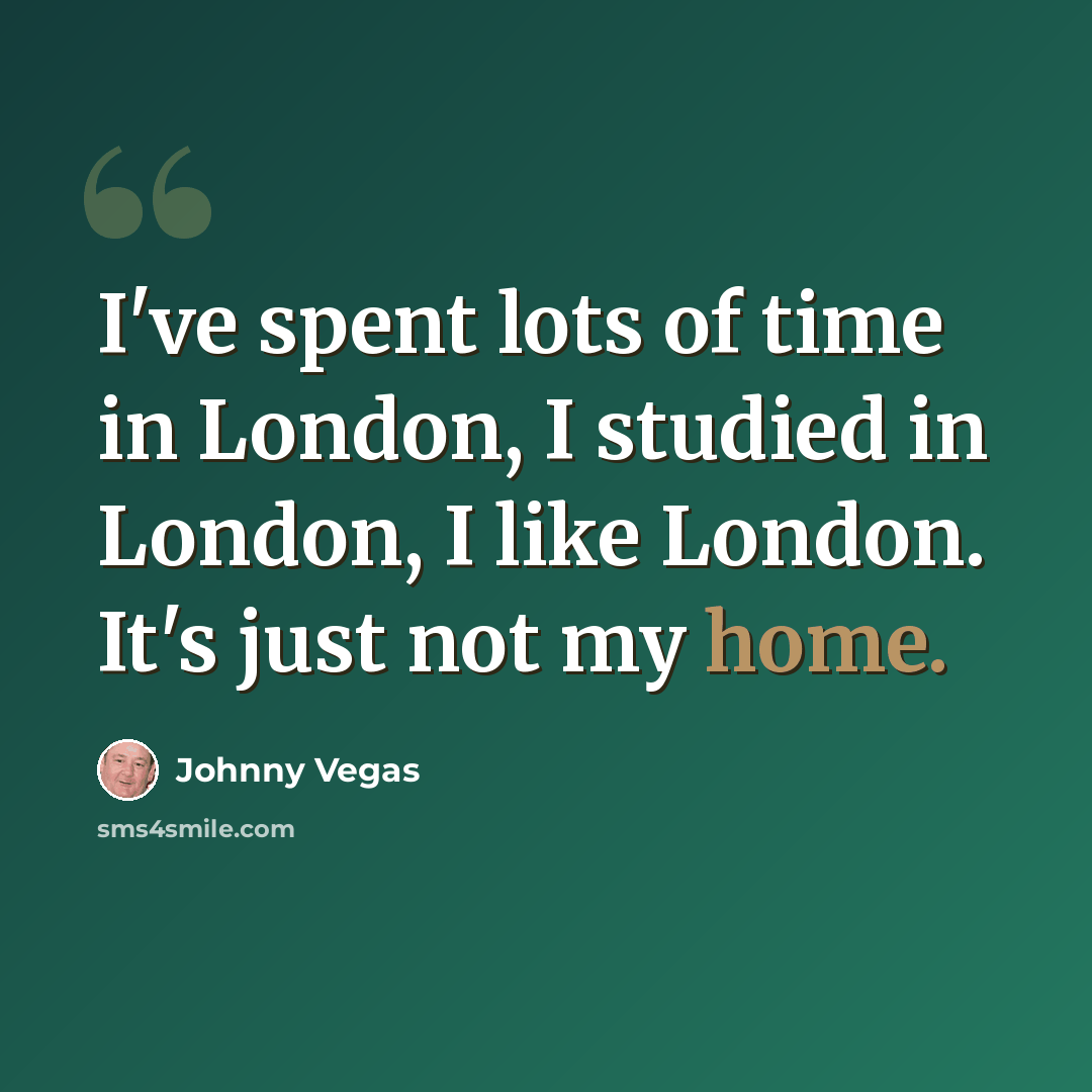 “I've spent lots of time in London, I studied in London, I like London. It's just not my home.” quote by Johnny Vegas